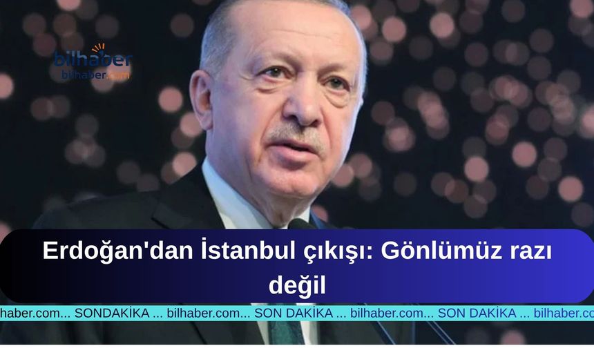 Erdoğan'dan İstanbul Çıkışı: "Gönlümüz Razi Değil"