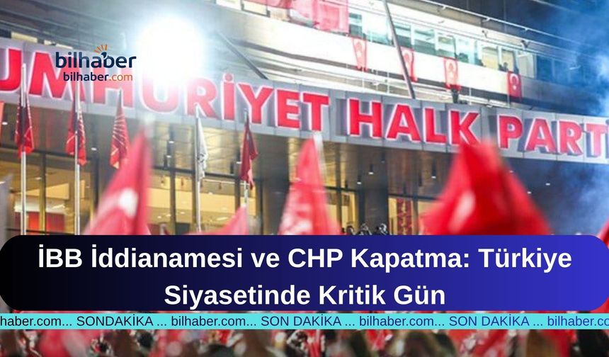 İBB İddianamesi ve CHP Kapatma: Türkiye Siyasetinde Kritik Gün
