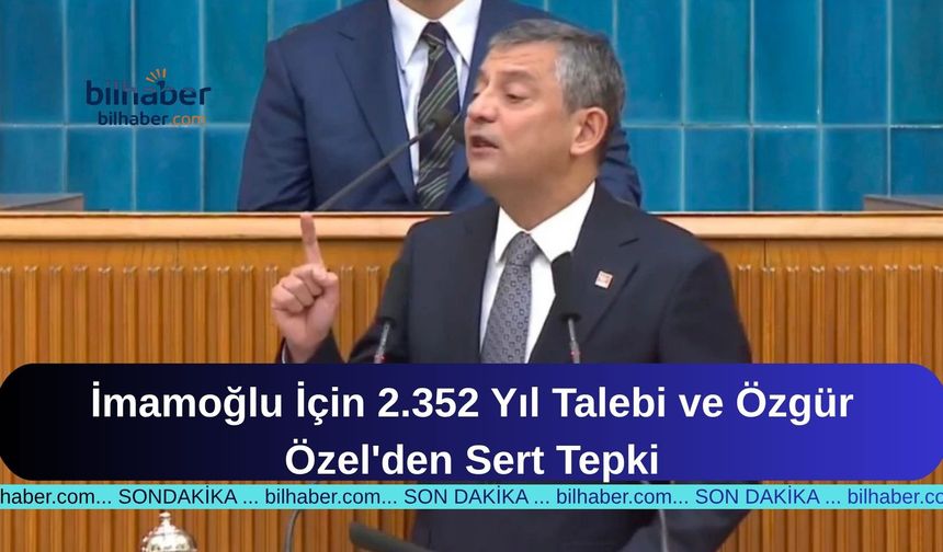 İmamoğlu İçin 2.352 Yıl Talebi ve Özgür Özel'den Sert Tepki