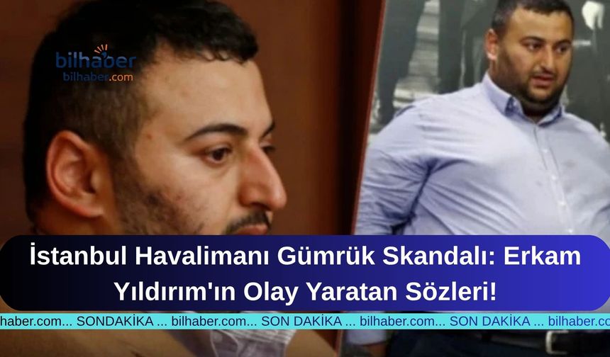 İstanbul Havalimanı Gümrük Skandalı: Erkam Yıldırım'ın Olay Yaratan Sözleri!