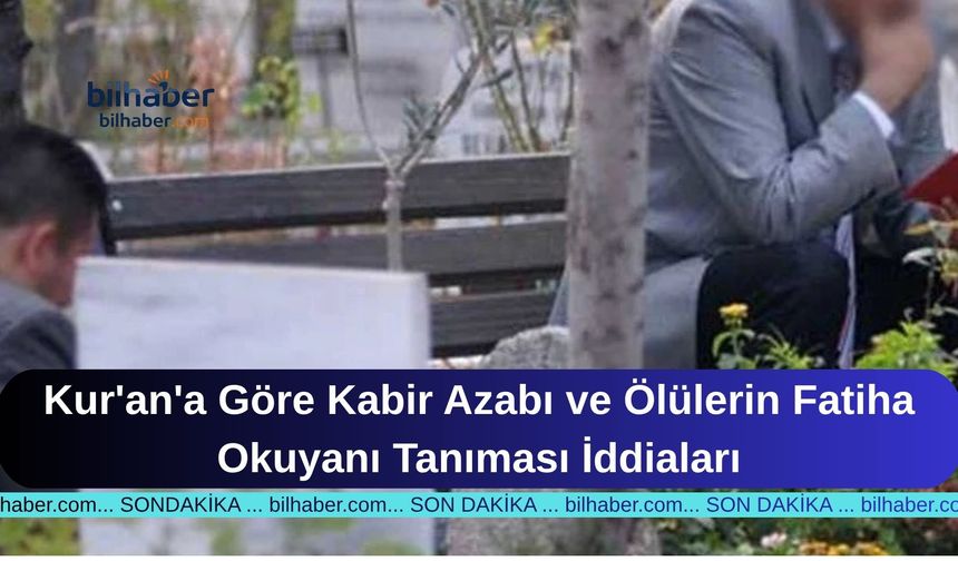 Kur'an'a Göre Kabir Azabı ve Ölülerin Fatiha Okuyanı Tanıması İddiaları