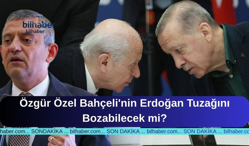 Özgür Özel Bahçeli'nin Erdoğan Tuzağını Bozabilecek mi?