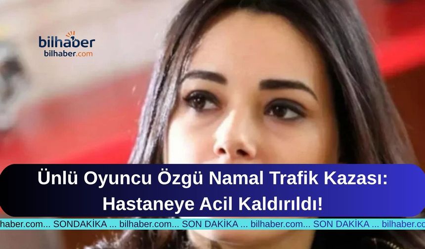 Ünlü Oyuncu Özgü Namal Trafik Kazası: Hastaneye Acil Kaldırıldı!