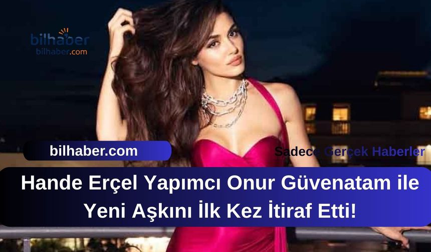 Hande Erçel Yapımcı Onur Güvenatam ile Yeni Aşkını İlk Kez İtiraf Etti!