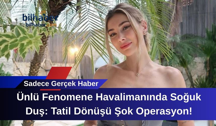 Ünlü Fenomene Havalimanında Soğuk Duş: Tatil Dönüşü Şok Operasyon!