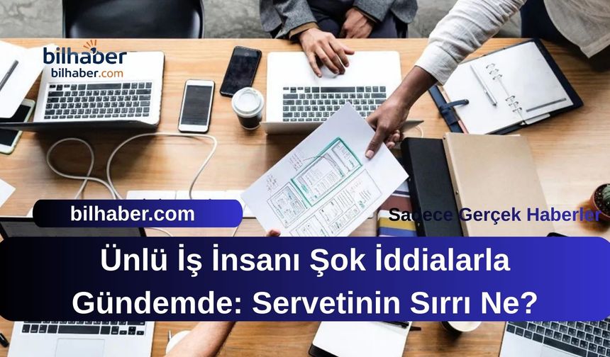 Ünlü İş İnsanı Şok İddialarla Gündemde: Servetinin Sırrı Ne?