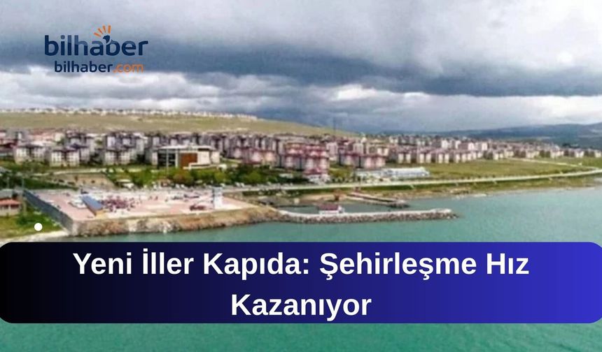 Yeni İller Kapıda: Şehirleşme Hız Kazanıyor