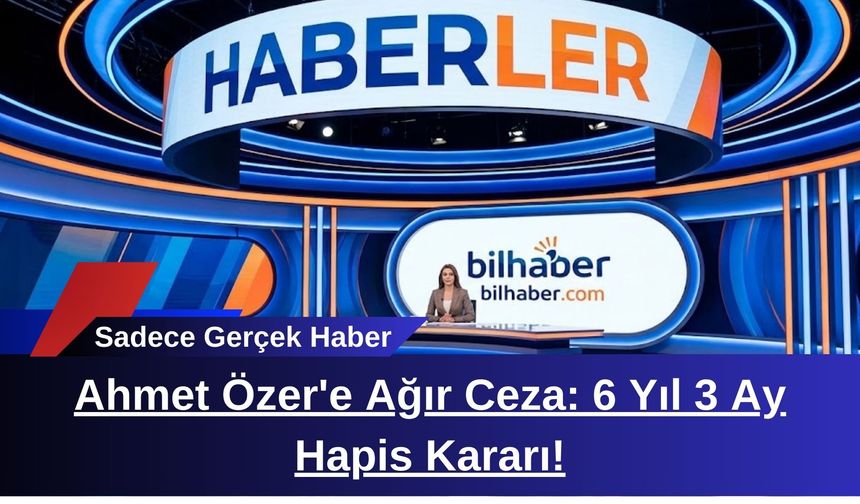 Ahmet Özer'e Ağır Ceza: 6 Yıl 3 Ay Hapis Kararı!